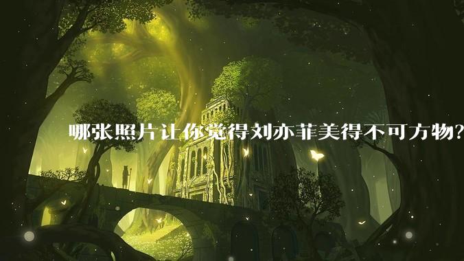 哪张照片让你觉得刘亦菲美得不可方物?