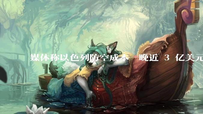 媒体称以色列防空成本一晚近 3 亿美元,最多再撑 12 天,美方会支援吗?若无美补给结果会如何?
