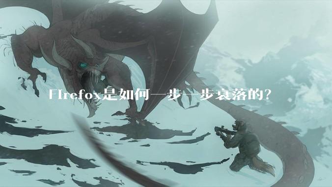 Firefox是如何一步一步衰落的?