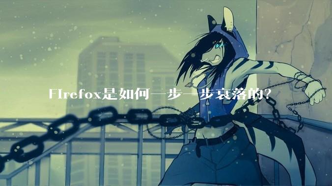 Firefox是如何一步一步衰落的?
