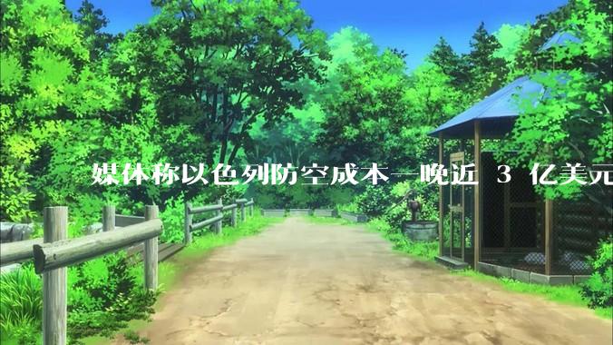 媒体称以色列防空成本一晚近 3 亿美元,最多再撑 12 天,美方会支援吗?若无美补给结果会如何?