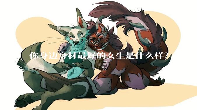 你身边身材最好的女生是什么样?