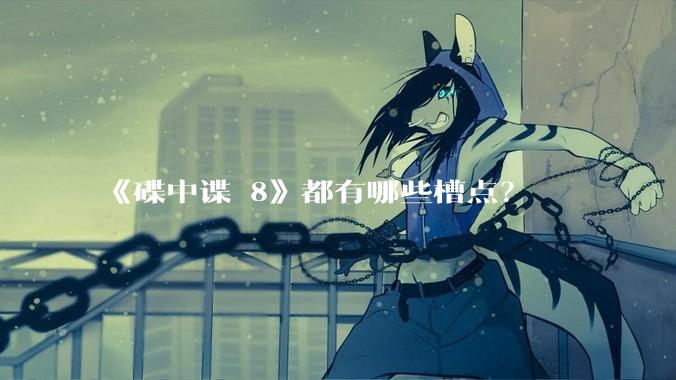 《碟中谍 8》都有哪些槽点?