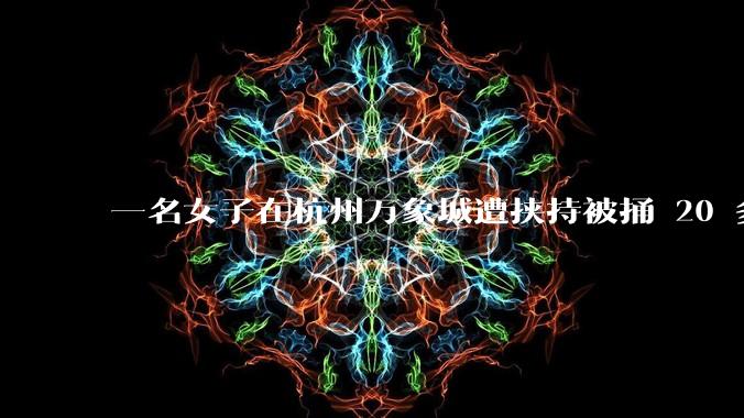 一名女子在杭州万象城遭挟持被捅 20 多刀,隆胸***体救了一命,这反映出哪些公安系统的问题?