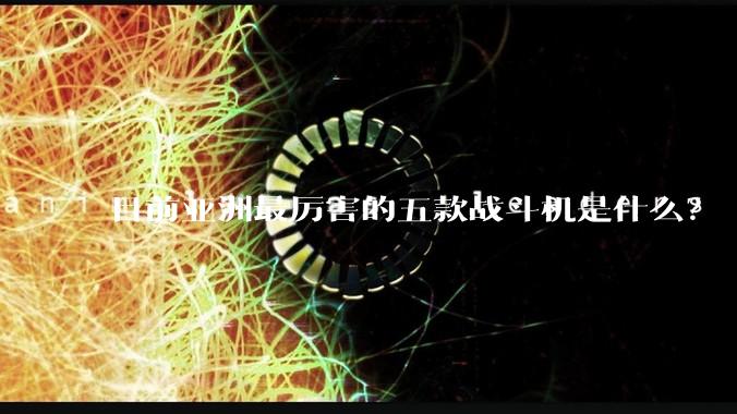 目前亚洲最厉害的五款战斗机是什么?