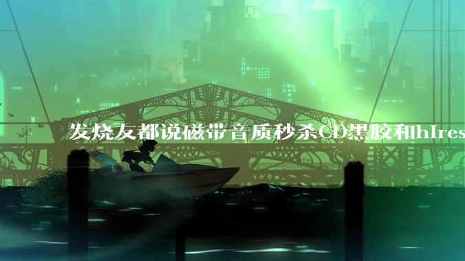 发烧友都说磁带音质秒杀CD黑胶和hires,啥原因?