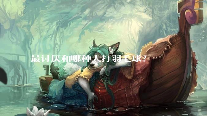 最讨厌和哪种人打羽毛球?
