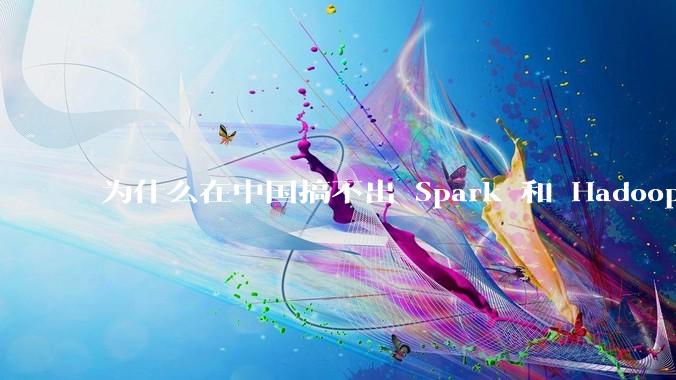 为什么在中国搞不出 Spark 和 Hadoop 这种东西?