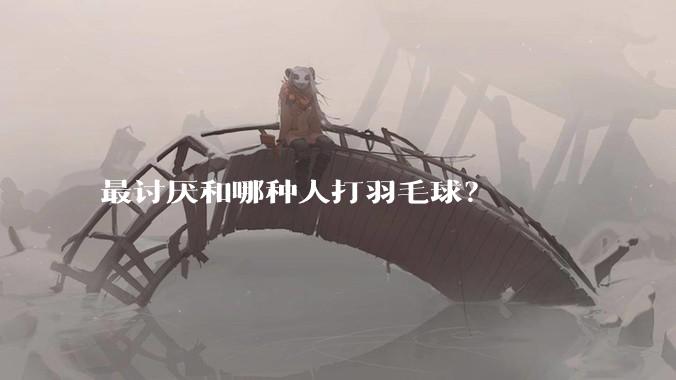 最讨厌和哪种人打羽毛球?