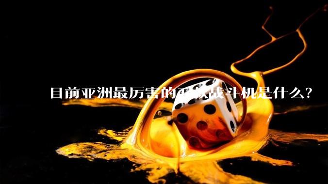 目前亚洲最厉害的五款战斗机是什么?