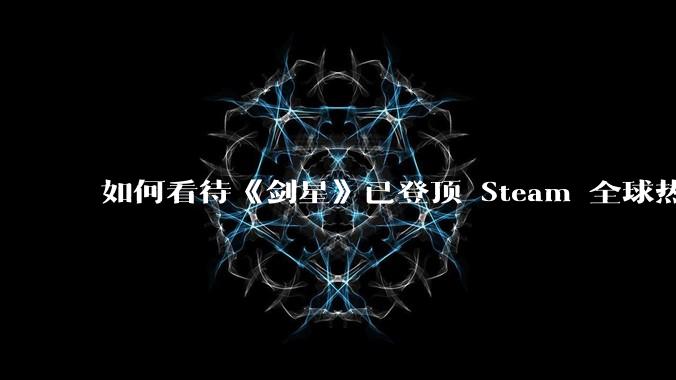 如何看待《剑星》已登顶 Steam 全球热销榜?